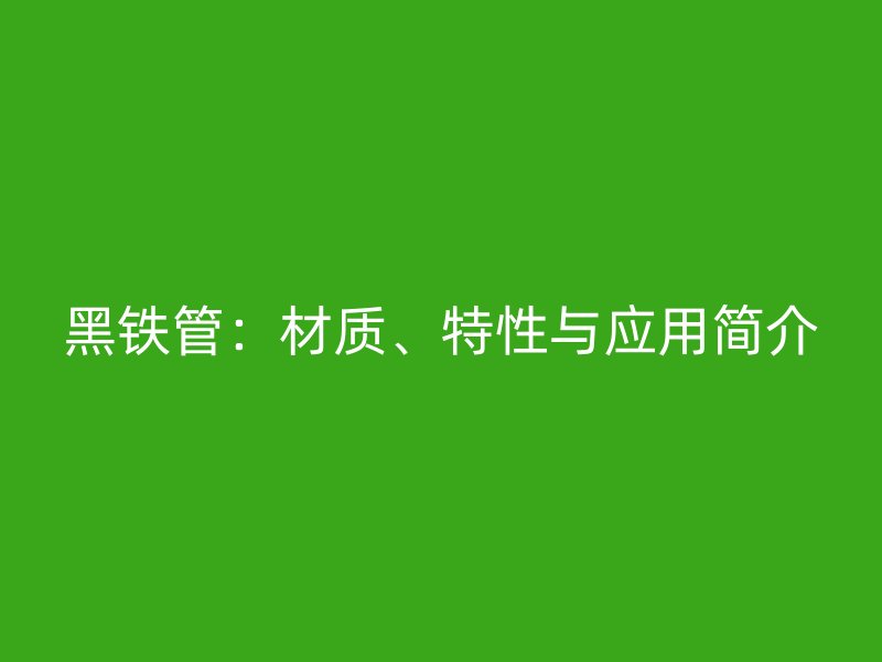 黑鐵管：材質(zhì)、特性與應(yīng)用簡(jiǎn)介