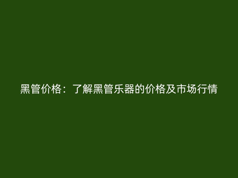 黑管價(jià)格：了解黑管樂器的價(jià)格及市場(chǎng)行情