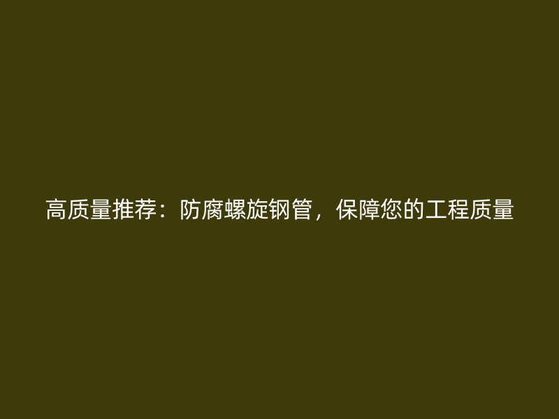 高質量推薦：防腐螺旋鋼管，保障您的工程質量