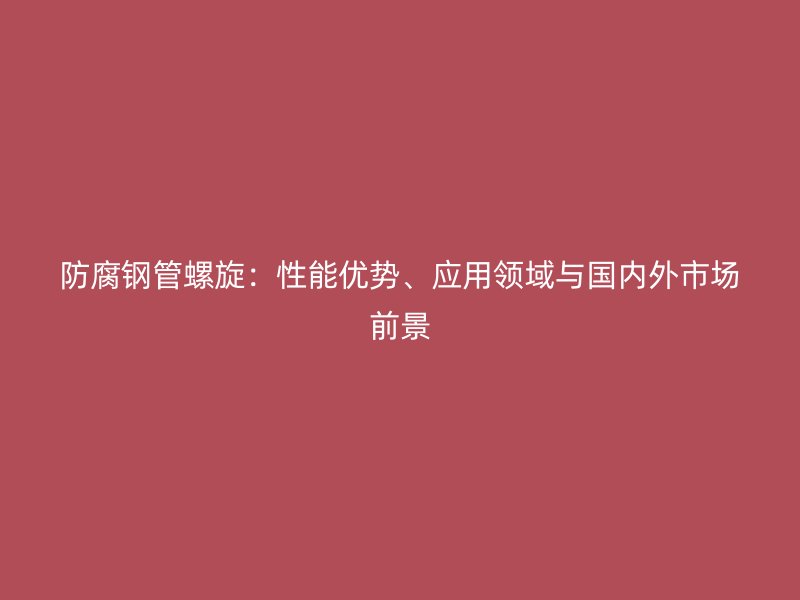 防腐鋼管螺旋：性能優(yōu)勢、應用領(lǐng)域與國內(nèi)外市場前景