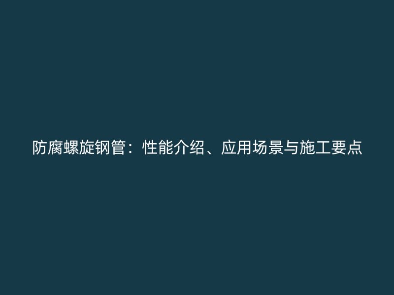 防腐螺旋鋼管：性能介紹、應(yīng)用場景與施工要點