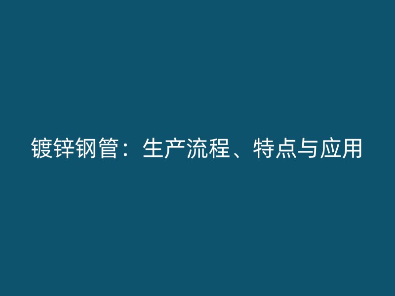 鍍鋅鋼管：生產(chǎn)流程、特點(diǎn)與應(yīng)用