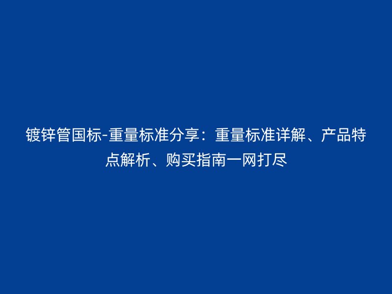 鍍鋅管國標(biāo)-重量標(biāo)準(zhǔn)分享：重量標(biāo)準(zhǔn)詳解、產(chǎn)品特點(diǎn)解析、購買指南一網(wǎng)打盡