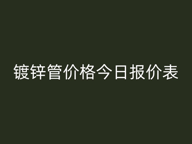 鍍鋅管價(jià)格今日報(bào)價(jià)表