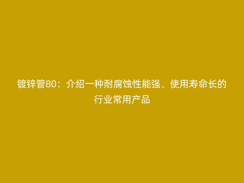 鍍鋅管80：介紹一種耐腐蝕性能強、使用壽命長的行業(yè)常用產(chǎn)品