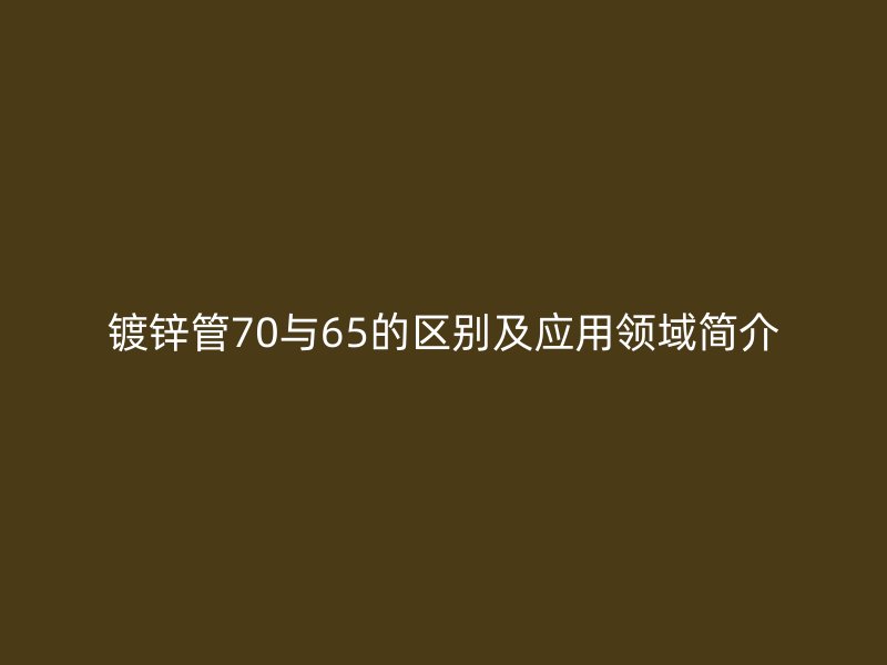 鍍鋅管70與65的區(qū)別及應用領域簡介