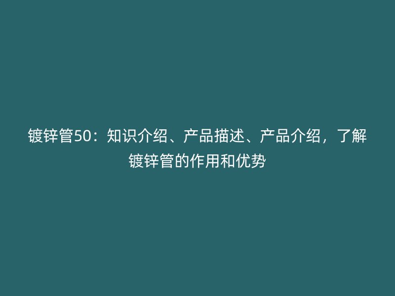 鍍鋅管50：知識介紹、產(chǎn)品描述、產(chǎn)品介紹，了解鍍鋅管的作用和優(yōu)勢