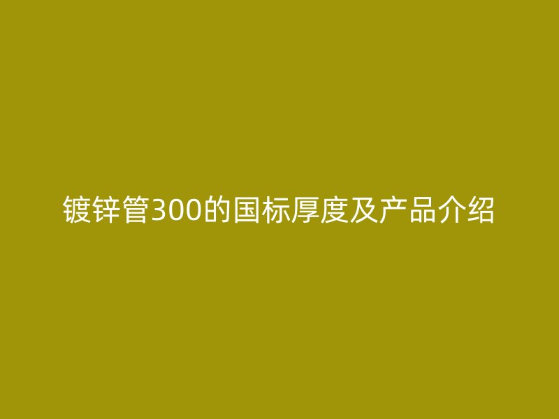 鍍鋅管300的國標厚度及產(chǎn)品介紹