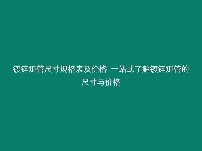 鍍鋅矩管尺寸規(guī)格表及價格  一站式了解鍍鋅矩管的尺寸與價格