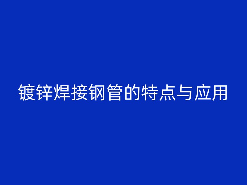 鍍鋅焊接鋼管的特點與應(yīng)用