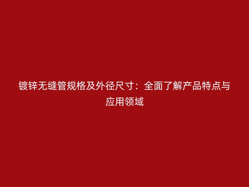 鍍鋅無縫管規(guī)格及外徑尺寸：全面了解產(chǎn)品特點與應(yīng)用領(lǐng)域