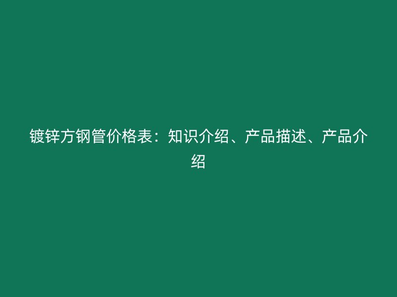 鍍鋅方鋼管價格表：知識介紹、產品描述、產品介紹