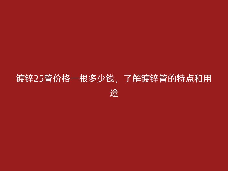 鍍鋅25管價(jià)格一根多少錢，了解鍍鋅管的特點(diǎn)和用途