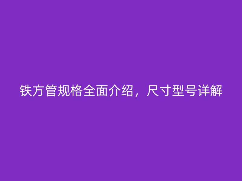 鐵方管規(guī)格全面介紹，尺寸型號(hào)詳解