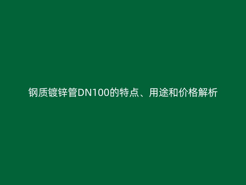 鋼質(zhì)鍍鋅管DN100的特點(diǎn)、用途和價(jià)格解析