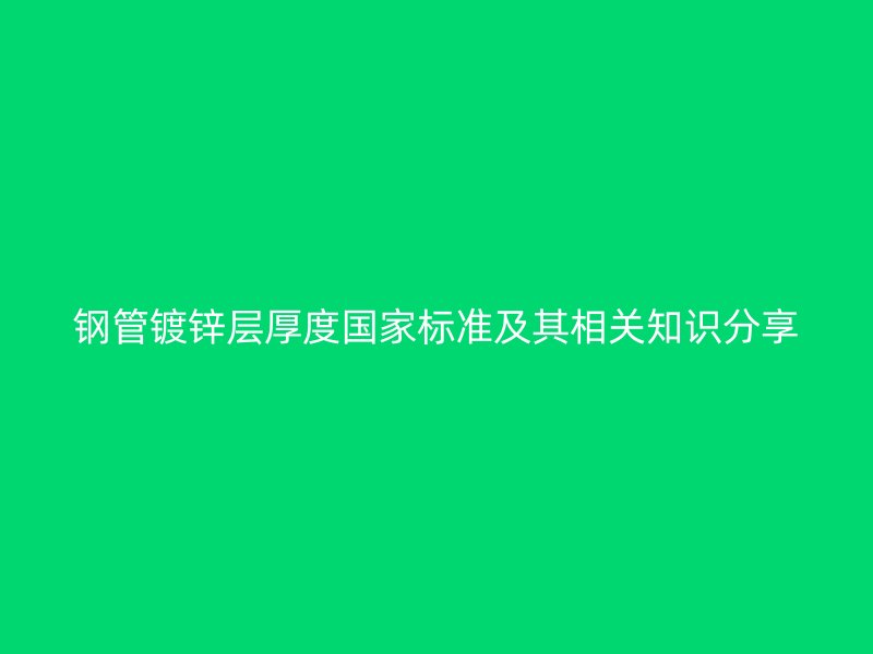 鋼管鍍鋅層厚度國家標(biāo)準(zhǔn)及其相關(guān)知識(shí)分享