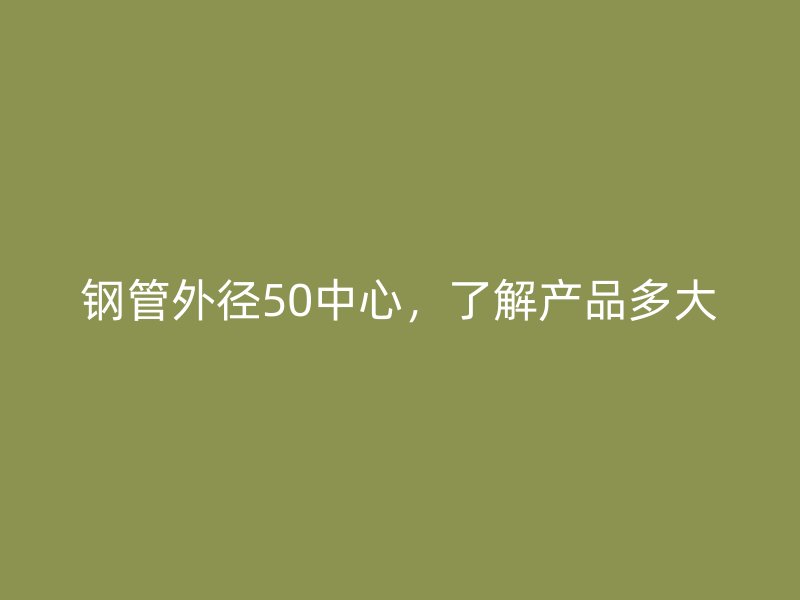 鋼管外徑50中心，了解產(chǎn)品多大