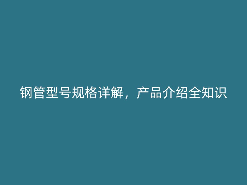 鋼管型號規(guī)格詳解，產(chǎn)品介紹全知識