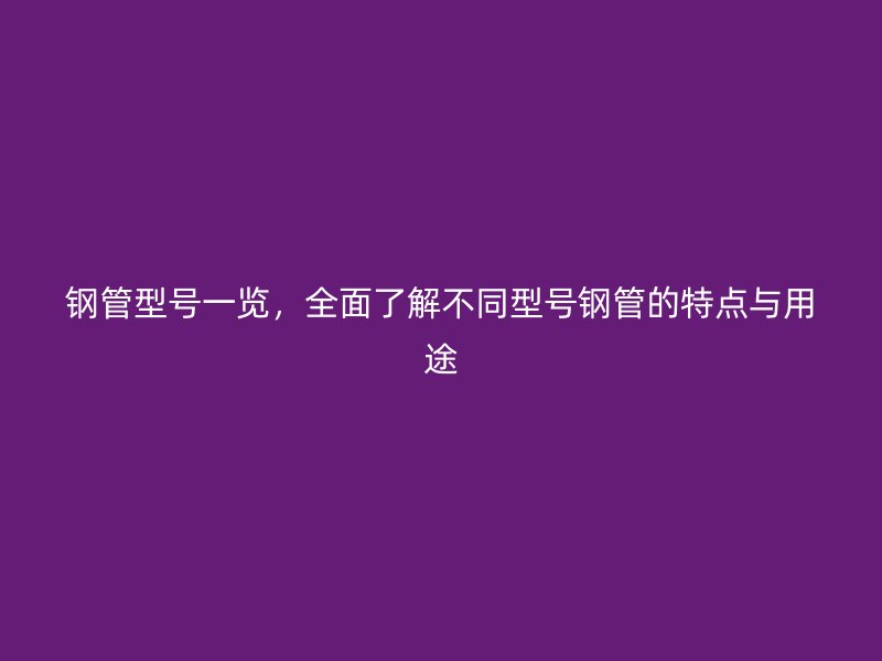 鋼管型號一覽，全面了解不同型號鋼管的特點與用途