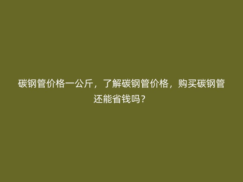 碳鋼管價格一公斤，了解碳鋼管價格，購買碳鋼管還能省錢嗎？