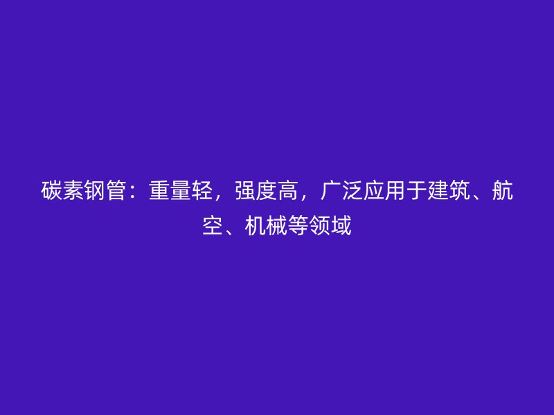 碳素鋼管：重量輕，強度高，廣泛應(yīng)用于建筑、航空、機械等領(lǐng)域