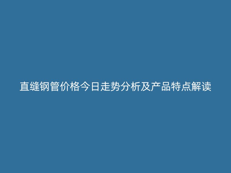 直縫鋼管價格今日走勢分析及產(chǎn)品特點解讀