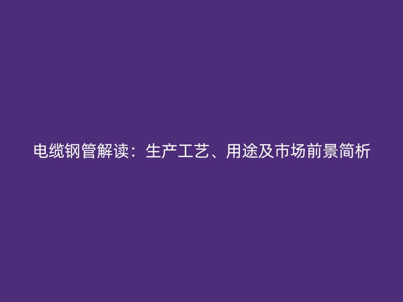 電纜鋼管解讀：生產(chǎn)工藝、用途及市場(chǎng)前景簡(jiǎn)析