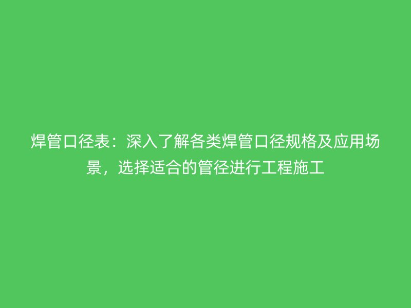 焊管口徑表：深入了解各類(lèi)焊管口徑規(guī)格及應(yīng)用場(chǎng)景，選擇適合的管徑進(jìn)行工程施工