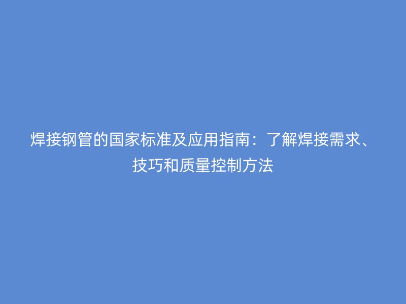 焊接鋼管的國家標準及應(yīng)用指南：了解焊接需求、技巧和質(zhì)量控制方法