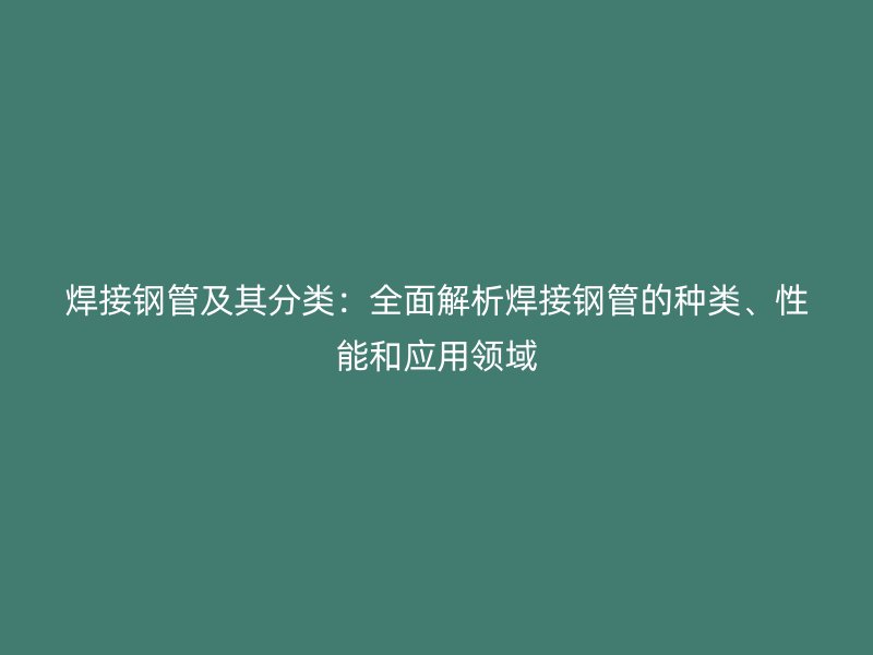 焊接鋼管及其分類：全面解析焊接鋼管的種類、性能和應用領域