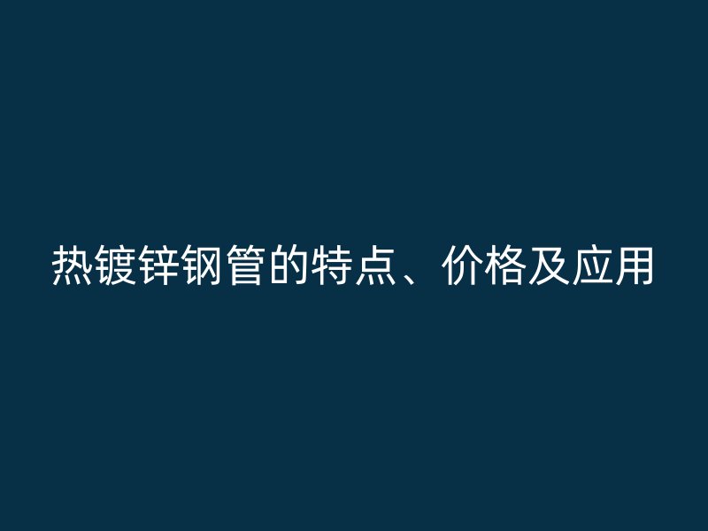 熱鍍鋅鋼管的特點、價格及應用