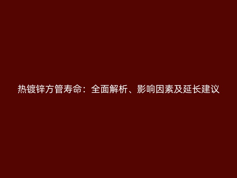 熱鍍鋅方管壽命：全面解析、影響因素及延長建議