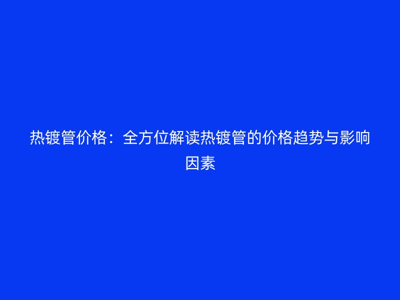 熱鍍管價(jià)格：全方位解讀熱鍍管的價(jià)格趨勢與影響因素