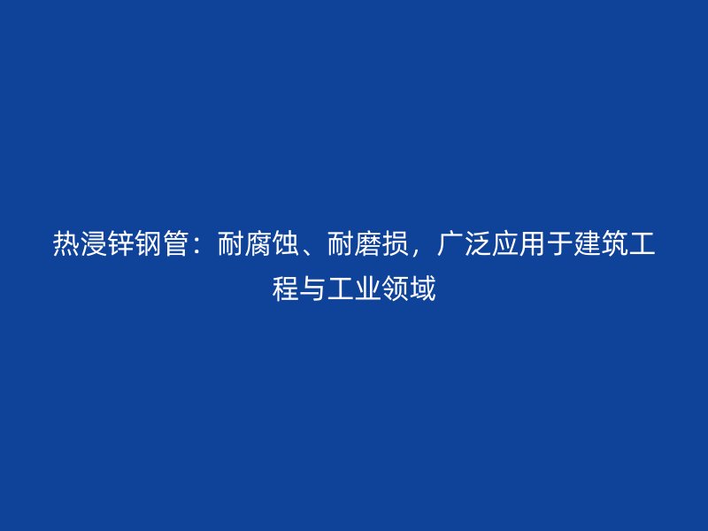 熱浸鋅鋼管：耐腐蝕、耐磨損，廣泛應(yīng)用于建筑工程與工業(yè)領(lǐng)域