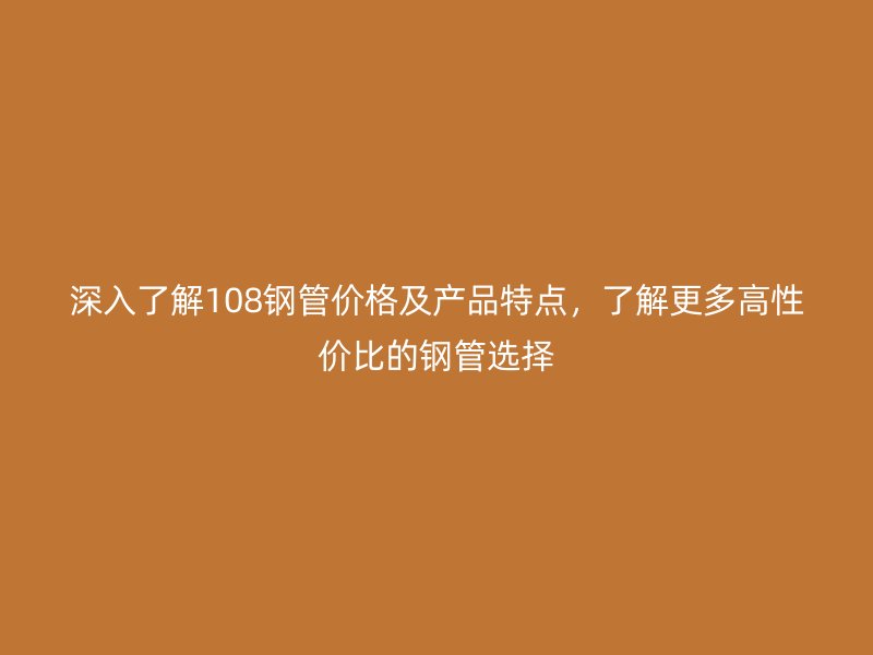 深入了解108鋼管價(jià)格及產(chǎn)品特點(diǎn)，了解更多高性?xún)r(jià)比的鋼管選擇