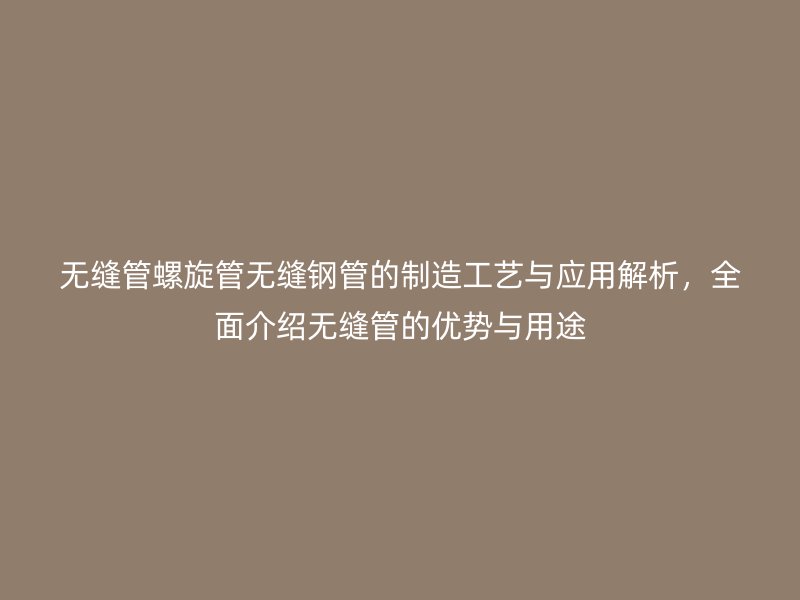 無縫管螺旋管無縫鋼管的制造工藝與應(yīng)用解析，全面介紹無縫管的優(yōu)勢與用途