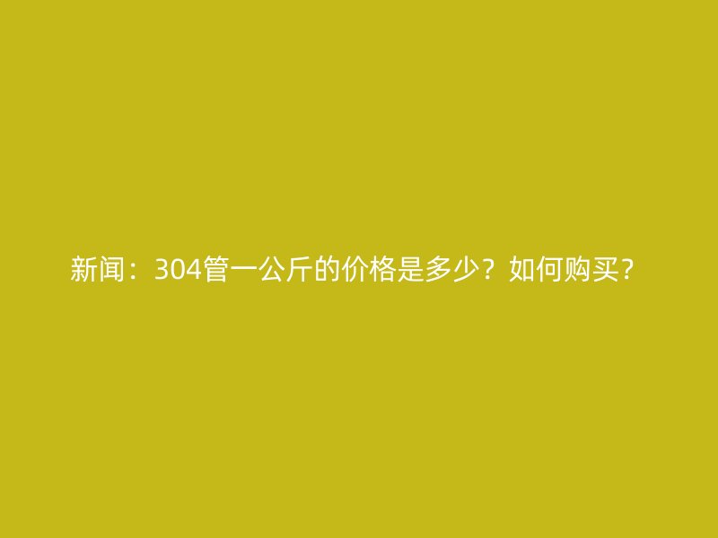 新聞：304管一公斤的價(jià)格是多少？如何購(gòu)買？