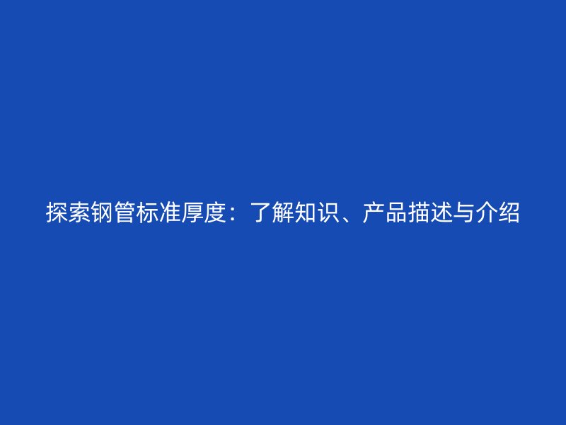 探索鋼管標(biāo)準(zhǔn)厚度：了解知識(shí)、產(chǎn)品描述與介紹