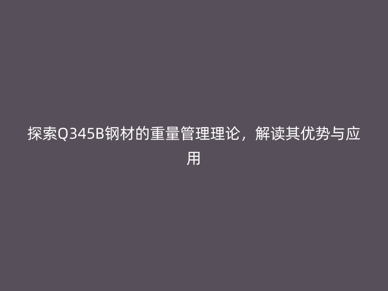 探索Q345B鋼材的重量管理理論，解讀其優(yōu)勢(shì)與應(yīng)用