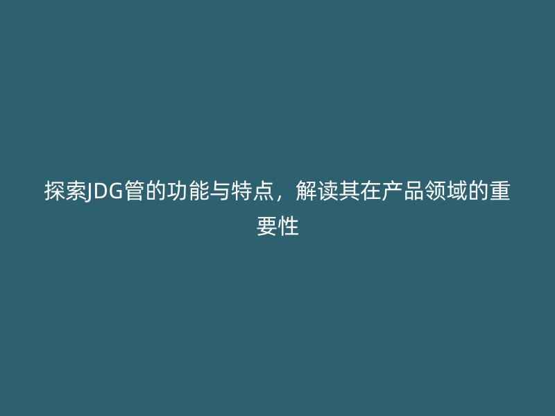 探索JDG管的功能與特點，解讀其在產(chǎn)品領(lǐng)域的重要性