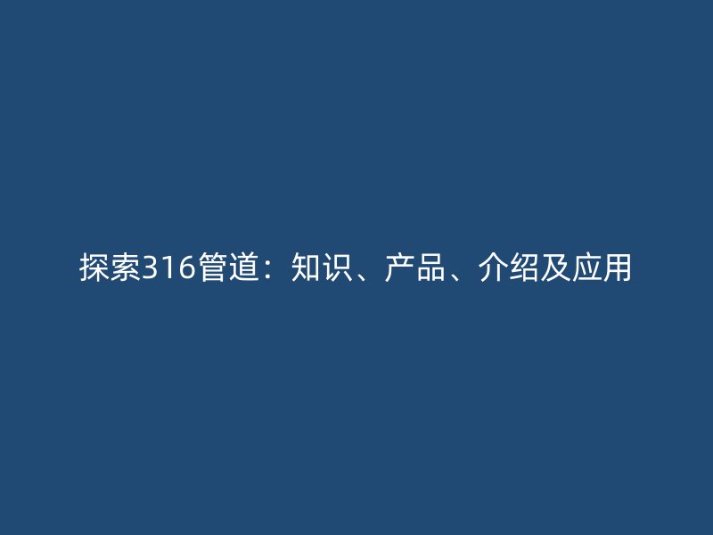 探索316管道：知識、產(chǎn)品、介紹及應(yīng)用