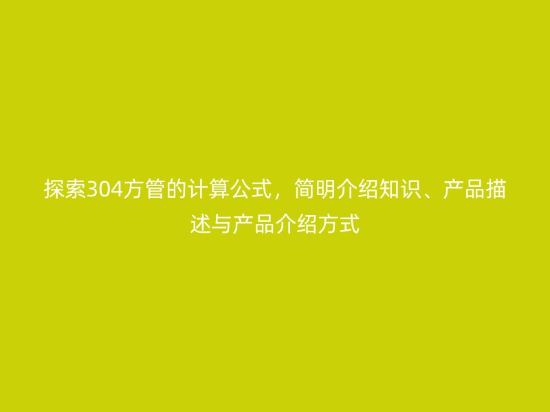 探索304方管的計算公式，簡明介紹知識、產(chǎn)品描述與產(chǎn)品介紹方式