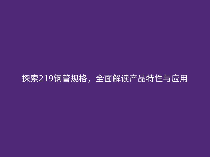探索219鋼管規(guī)格，全面解讀產(chǎn)品特性與應(yīng)用