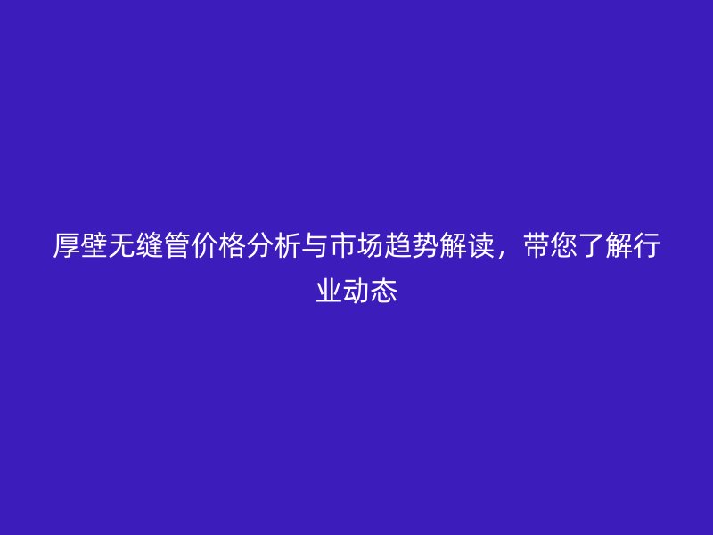 厚壁無縫管價(jià)格分析與市場(chǎng)趨勢(shì)解讀，帶您了解行業(yè)動(dòng)態(tài)