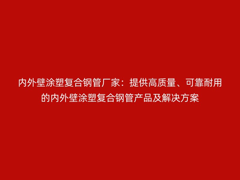 內(nèi)外壁涂塑復(fù)合鋼管廠家：提供高質(zhì)量、可靠耐用的內(nèi)外壁涂塑復(fù)合鋼管產(chǎn)品及解決方案