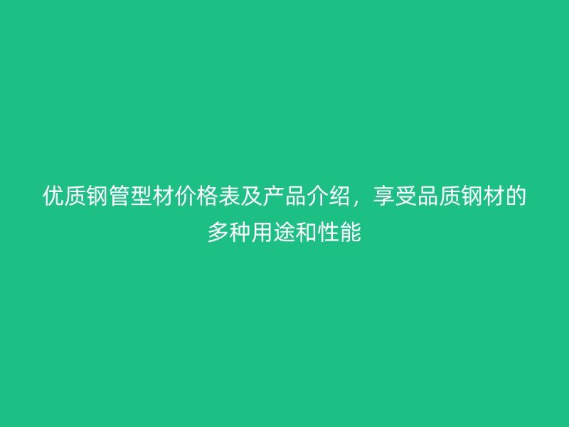 優(yōu)質(zhì)鋼管型材價(jià)格表及產(chǎn)品介紹，享受品質(zhì)鋼材的多種用途和性能