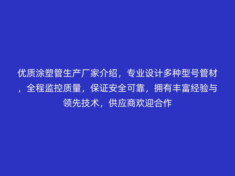 優(yōu)質(zhì)涂塑管生產(chǎn)廠家介紹，專業(yè)設(shè)計多種型號管材，全程監(jiān)控質(zhì)量，保證安全可靠，擁有豐富經(jīng)驗與領(lǐng)先技術(shù)，供應(yīng)商歡迎合作