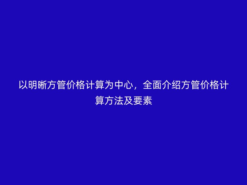 以明晰方管價(jià)格計(jì)算為中心，全面介紹方管價(jià)格計(jì)算方法及要素