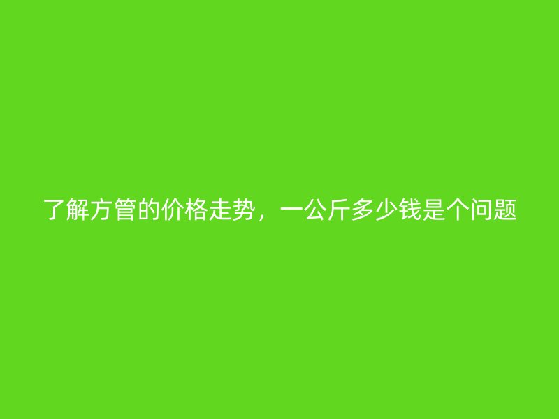 了解方管的價格走勢，一公斤多少錢是個問題