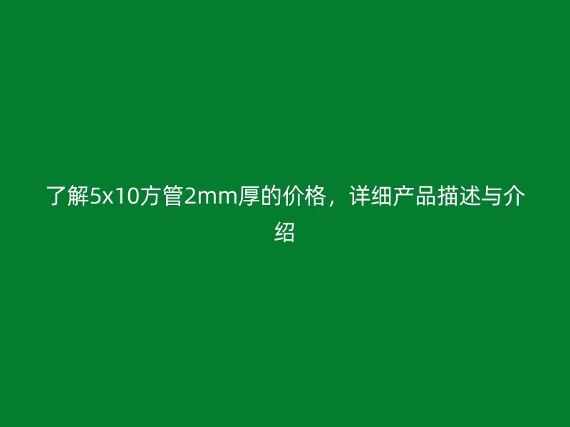 了解5x10方管2mm厚的價格，詳細產(chǎn)品描述與介紹